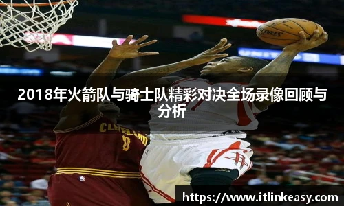 2018年火箭队与骑士队精彩对决全场录像回顾与分析