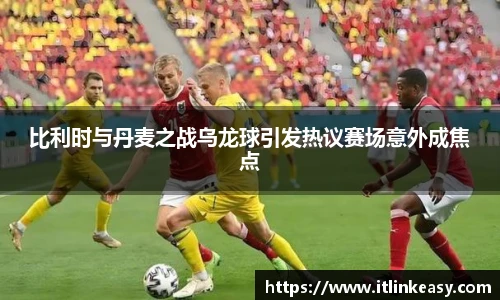 比利时与丹麦之战乌龙球引发热议赛场意外成焦点