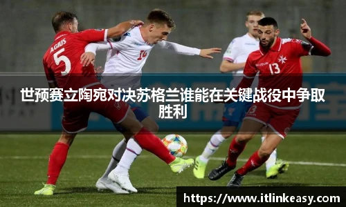 世预赛立陶宛对决苏格兰谁能在关键战役中争取胜利